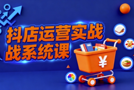 抖音小店全流程实操课,助创业者商家系统掌握抖店运营精髓-网赚副业网