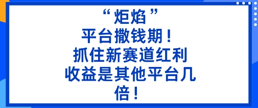 “炬焰”:平台撒钱期!抓住新赛道红利,5分钟二创内容,收益是其他平台几倍!-网赚副业网