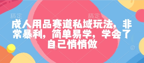 成人用品赛道私域玩法,非常暴利,简单易学,学会了自己悄悄做-网赚副业网