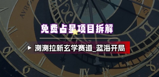 免费占星项目拆解_测测拉新玄学赛道,蓝海开局-网赚副业网
