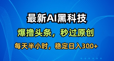 最新AI黑科技撸头条收益软件,无需指令,原创度直接拉满,每日稳定收益3张【揭秘】-网赚副业网