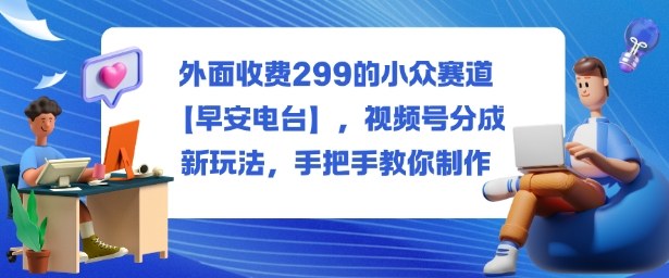外面收费299的小众赛道【早安电台】,视频号分成新玩法,手把手教你制作-网赚副业网