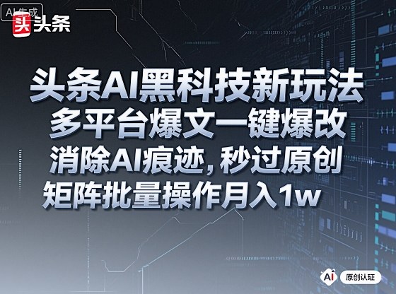 头条AI黑科技新玩法，多平台爆文一键爆改，消除AI痕迹，秒过原创，矩阵批量操作月入1w+【揭秘】-网赚副业网