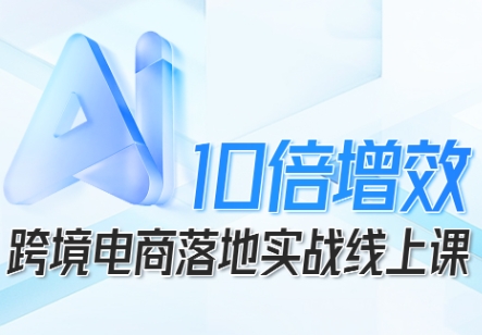 跨境电商10倍增效,跨境电商AI落地实战线上课-网赚副业网