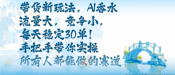 带货新玩法,AI香水,流量大,竞争小,每天稳定30单,手把手带你实操所有人都能做的赛道-网赚副业网