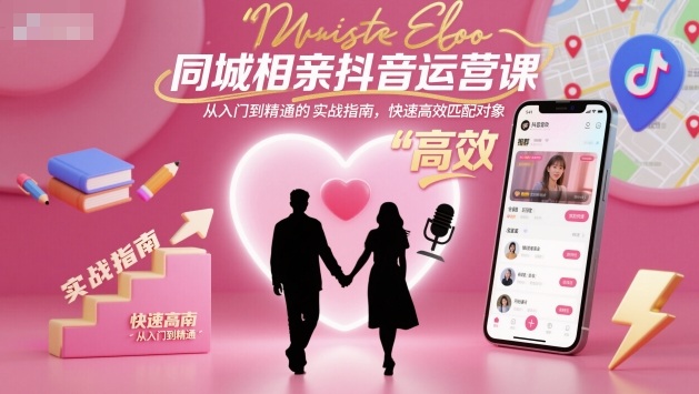 同城相亲抖音运营课,从入门到精通的实战指南,快速高效匹配对象-网赚副业网