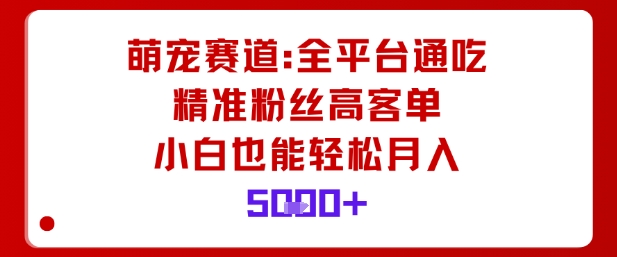 萌宠赛道,全平台通吃,精准粉丝高客单,小白也能轻松月入5k-网赚副业网