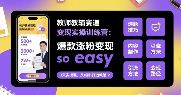 教师教辅赛道变现实操训练营,爆款涨粉变现so easy-网赚副业网