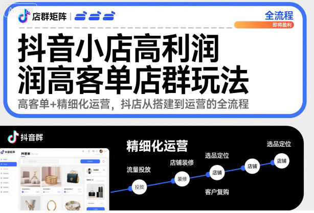 抖音小店高利润高客单店群玩法,高客单+精细化运营,抖店从搭建到运营的全流程-网赚副业网