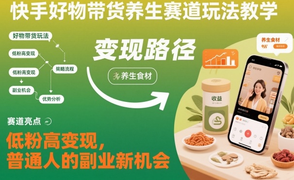 快手好物带货养生赛道玩法教学，低粉高变现，普通人的副业新机会-网赚副业网