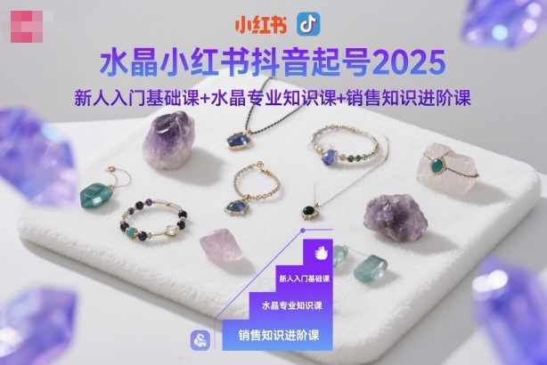 水晶小红书抖音起号2025，新人入门基础课+水晶专业知识课+销售知识进阶课-网赚副业网