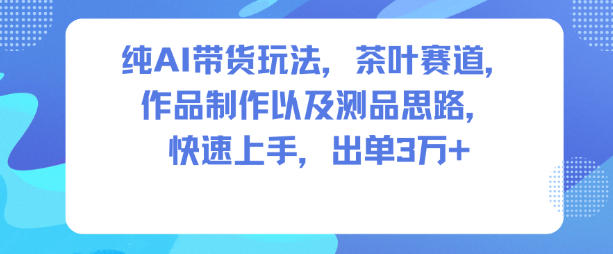 纯AI带货玩法,茶叶赛道,制作以及思路,快速上手,出单3W+-网赚副业网