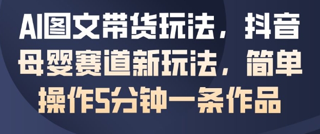 AI图文带货玩法，抖音母婴赛道新玩法，简单操作5分钟一条作品-网赚副业网