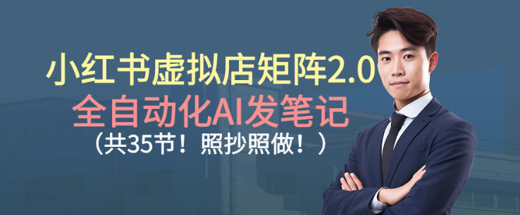 小红书虚拟店矩阵2.0,全自动化AI发笔记,照抄照做(共35节)-网赚副业网