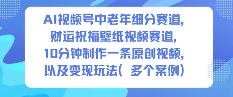 AI视频号中老年细分赛道,财运祝福壁纸视频赛道,10分钟制作一条原创视频,以及变现玩法-网赚副业网