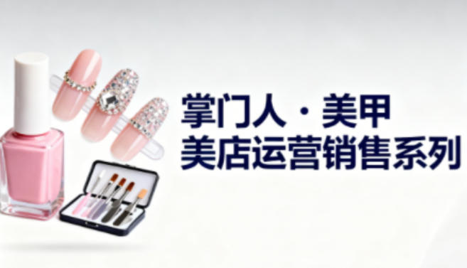 美甲店运营销售系列,助力美甲店老板及从业者提升运营、销售与管理能力-网赚副业网