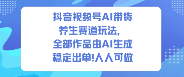 抖音视频号AI带货养生赛道玩法,全部作品由AI生成,发了1500条作品,出了2W多单,人人可做-网赚副业网