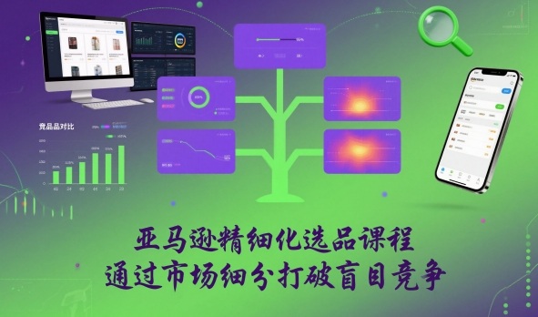 亚马逊精细化选品课程,通过市场细分打破盲目竞争-网赚副业网