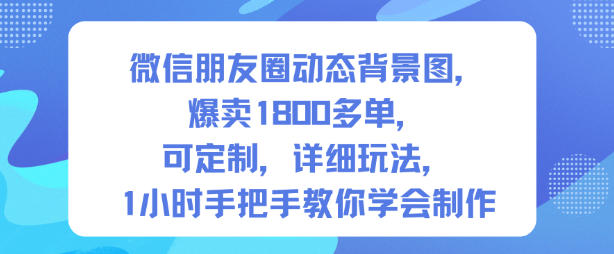 微信朋友圈动态背景图,爆卖1800多单,可定制,详细的玩法,1小时手把手教你学会制作【第一期】-网赚副业网