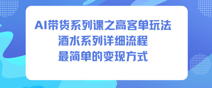 AI带货系列课之高客单玩法,酒水系列,详细流程,最简单的变现方式-网赚副业网