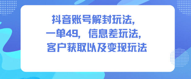 抖音账号解封玩法,一单49,信息差玩法,客户获取以及变现玩法-网赚副业网