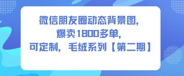 微信朋友圈动态背景图,爆卖1800多单,可定制,毛绒系列【第二期】-网赚副业网
