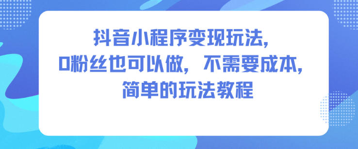 抖音小程序变现玩法,0粉丝也可以做,不需要成本,简单的玩法教程-网赚副业网