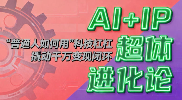 AI+IP超体进化论:普通人如何用“科技杠杆”撬动千万变现闭环?-网赚副业网