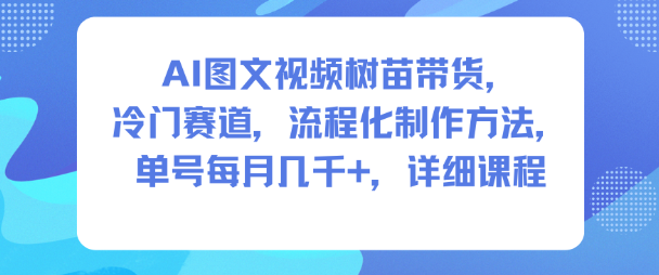 AI图文视频树苗带货,冷门赛道,流程化制作方法,单号每月几K,详细课程-网赚副业网