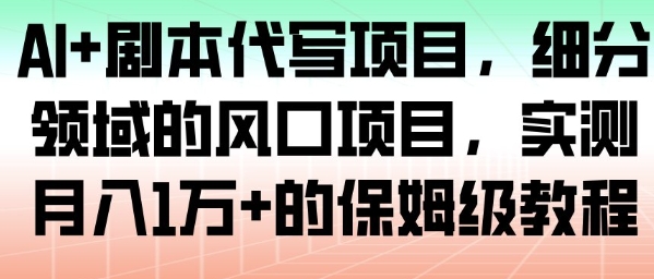 AI+剧本代写项目，细分领域的风口项目，实测月入1W+的保姆级教程-网赚副业网