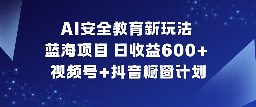 AI安全教育新玩法,蓝海项目,日收益6张+,视频号+抖音橱窗计划-网赚副业网