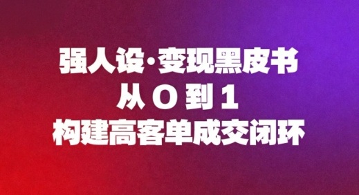 强人设变现黑皮书：从0到1构建高客单成交闭环-网赚副业网