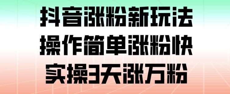 抖音涨粉新玩法,操作简单涨粉快,实操3天涨万粉-网赚副业网