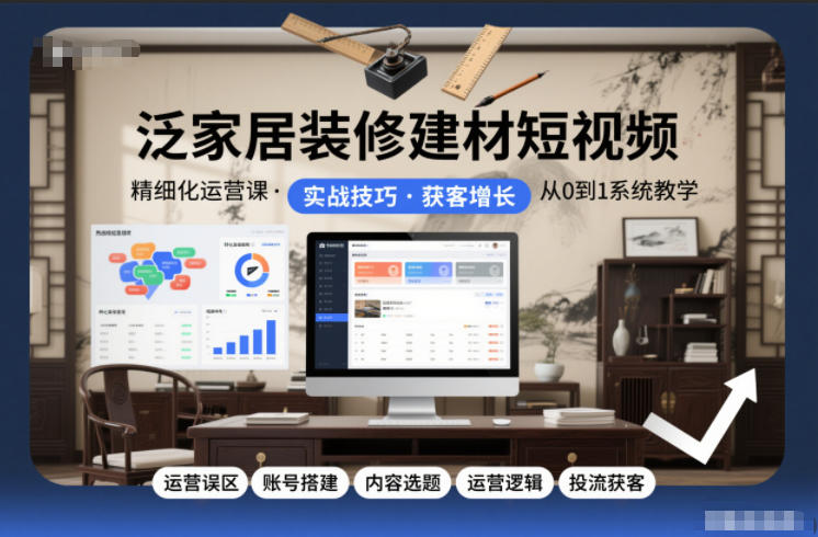 泛家居装修建材短视频精细化运营课,运营误区+账号搭建+内容选题+运营逻辑+投流获客-网赚副业网