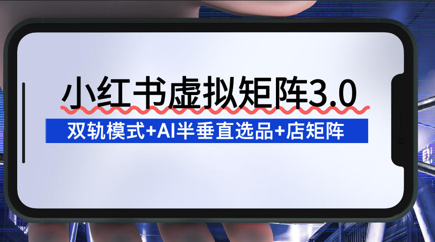 小红书虚拟矩阵3.0:双轨模式+AI半垂直选品+店矩阵-网赚副业网