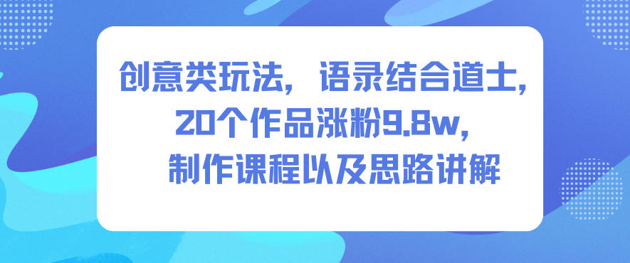 创意类玩法,语录结合道士,20个作品涨粉9.8w,制作课程以及思路讲解-网赚副业网