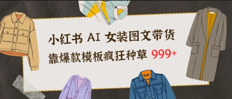 小红书AI女装图文带货,靠爆款模板疯狂种草999+-网赚副业网