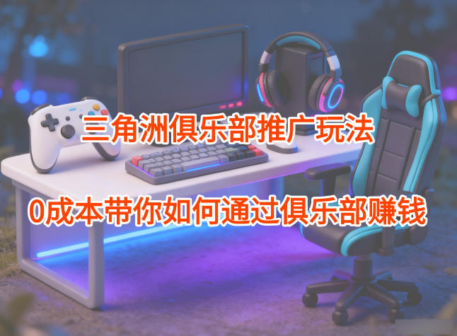 项目拆解:三角洲俱乐部推广玩法,0成本带你如何通过俱乐部賺钱-网赚副业网