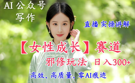 AI写作【女性成长】赛道内容邪修玩法,日入5张+,直播落地实操讲解-网赚副业网