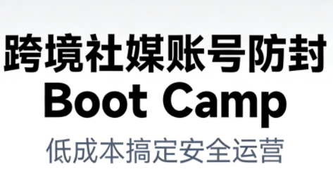 跨境社媒账号防封Boot Camp，低成本搞定社媒账号安全与长期运营-网赚副业网