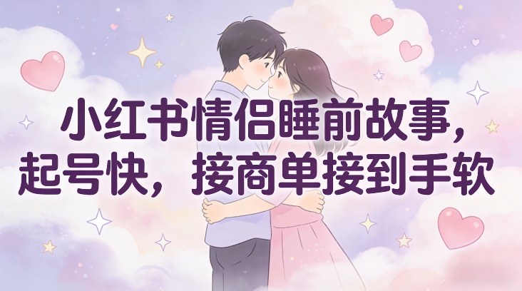 小红书情侣睡前故事，起号快，接商单接到手软-网赚副业网
