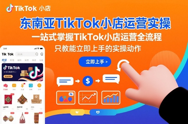 东南亚TikTok小店运营实操,一站式掌握TikTok小店运营全流程,只教能立即上手的实操动作-网赚副业网