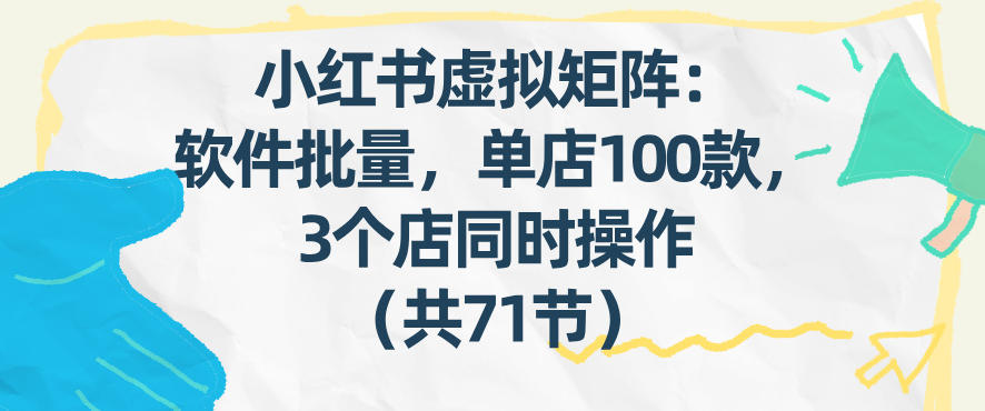 小红书虚拟矩阵:软件批量发笔记,单店100款,3个店同时操作(共71节)-网赚副业网