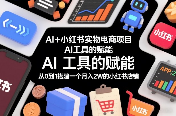 AI+小红书实物电商项目,AI工具的赋能,从0到1搭建一个月入2W的小红书店铺-网赚副业网