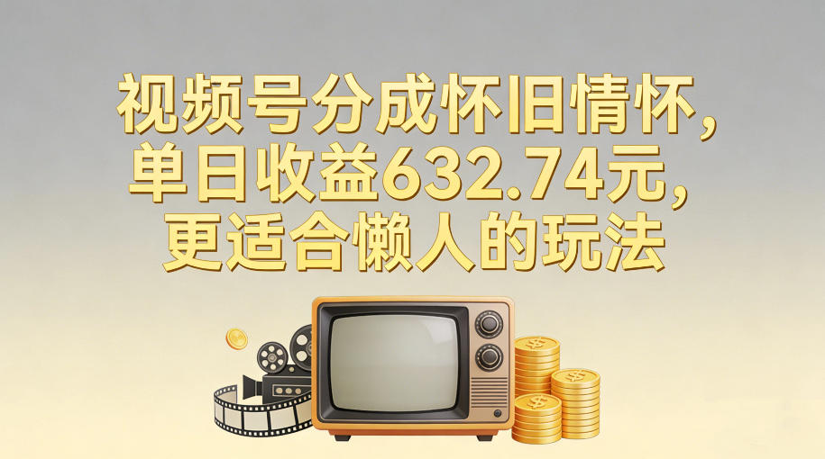 视频号分成怀旧情怀,单日收益632.74,更适合懒人的玩法-网赚副业网
