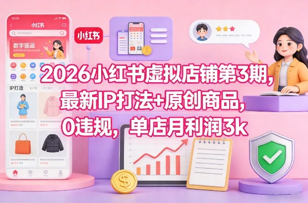 2026小红书虚拟店铺第3期,最新IP打法+原创商品,0违规,单店月利润3k+-网赚副业网