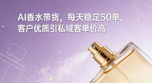 AI香水带货，每天稳定50单，客户优质引私域客单价高-网赚副业网
