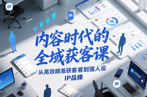内容时代的全域获客课,从高效精准获客到强人设IP品牌-网赚副业网