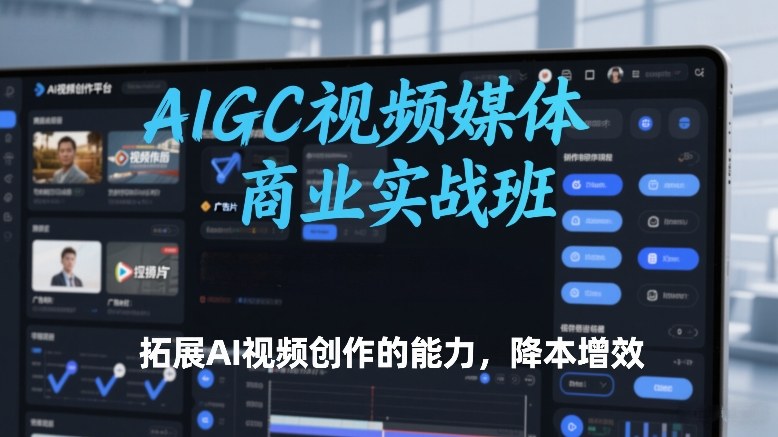 AIGC视频媒体商业实战班,拓展AI视频创作的能力,降本增效-网赚副业网