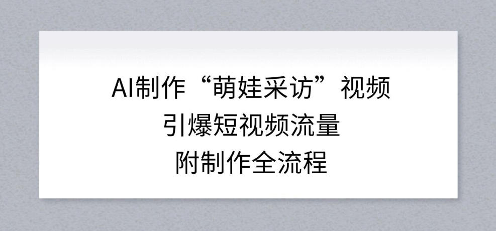 AI制作“萌娃采访”视频,引爆短视频流量,附制作全流程-网赚副业网